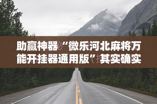 助赢神器“微乐河北麻将万能开挂器通用版”其实确实有挂