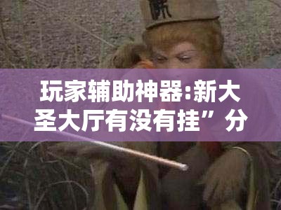 玩家辅助神器:新大圣大厅有没有挂	”分享装挂详细步骤