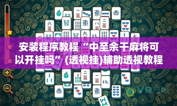 安装程序教程“中至余干麻将可以开挂吗”(透视挂)辅助透视教程