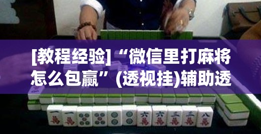 [教程经验]“微信里打麻将怎么包赢	”(透视挂)辅助透视教程