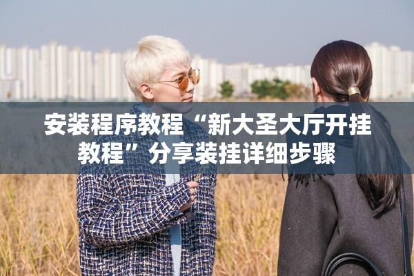 安装程序教程“新大圣大厅开挂教程”分享装挂详细步骤