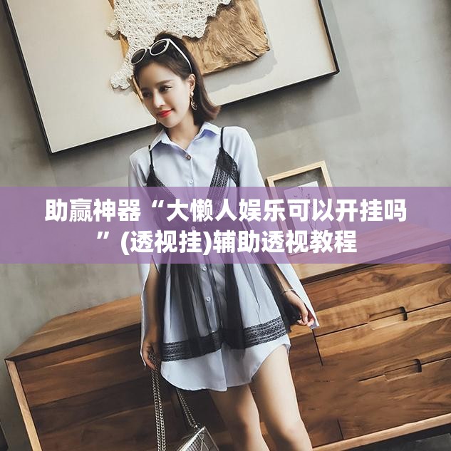 助赢神器“大懒人娱乐可以开挂吗”(透视挂)辅助透视教程