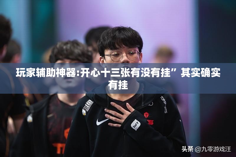 玩家辅助神器:开心十三张有没有挂”其实确实有挂