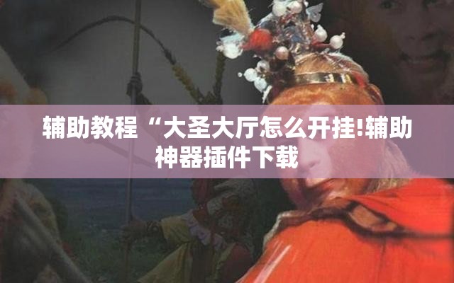 辅助教程“大圣大厅怎么开挂!辅助神器插件下载