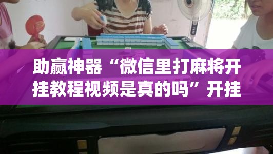 助赢神器“微信里打麻将开挂教程视频是真的吗”开挂(透视)辅助教程