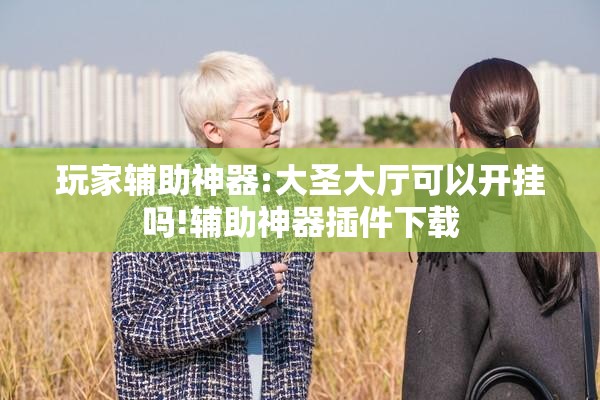 玩家辅助神器:大圣大厅可以开挂吗!辅助神器插件下载