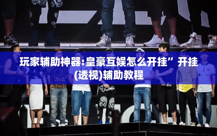 玩家辅助神器:皇豪互娱怎么开挂”开挂(透视)辅助教程