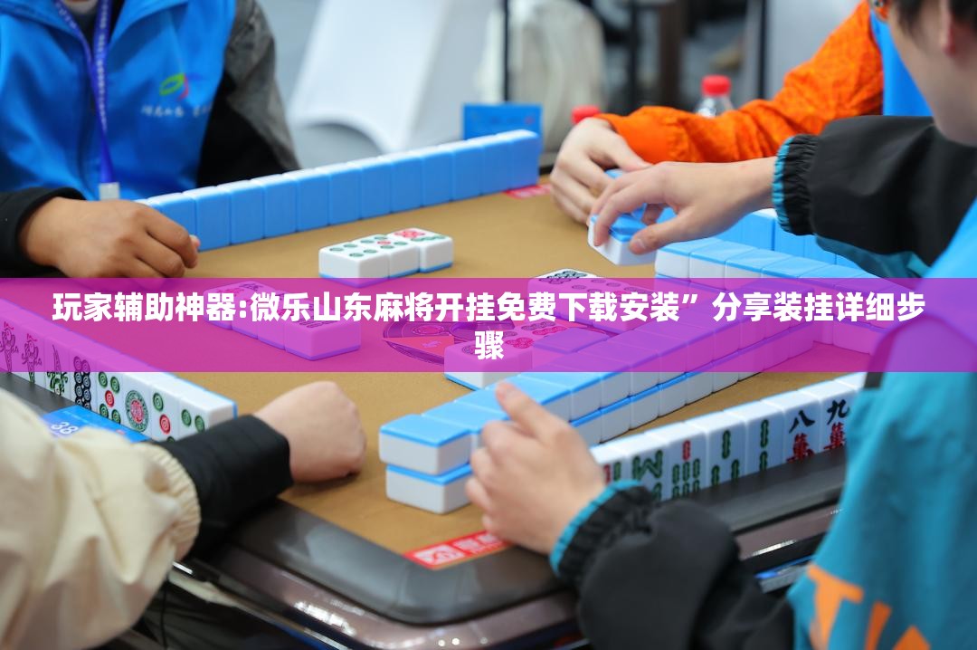玩家辅助神器:微乐山东麻将开挂免费下载安装”分享装挂详细步骤
