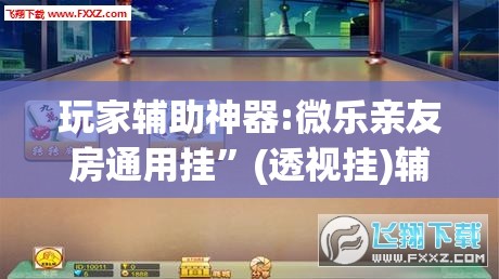 玩家辅助神器:微乐亲友房通用挂”(透视挂)辅助透视教程