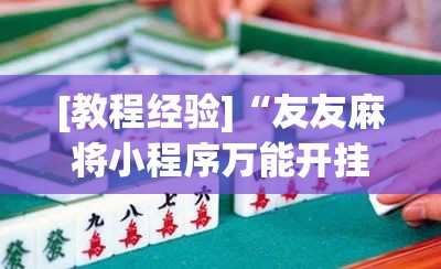 [教程经验]“友友麻将小程序万能开挂器	”开挂(透视)辅助神器