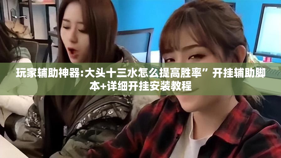玩家辅助神器:大头十三水怎么提高胜率	”开挂辅助脚本+详细开挂安装教程
