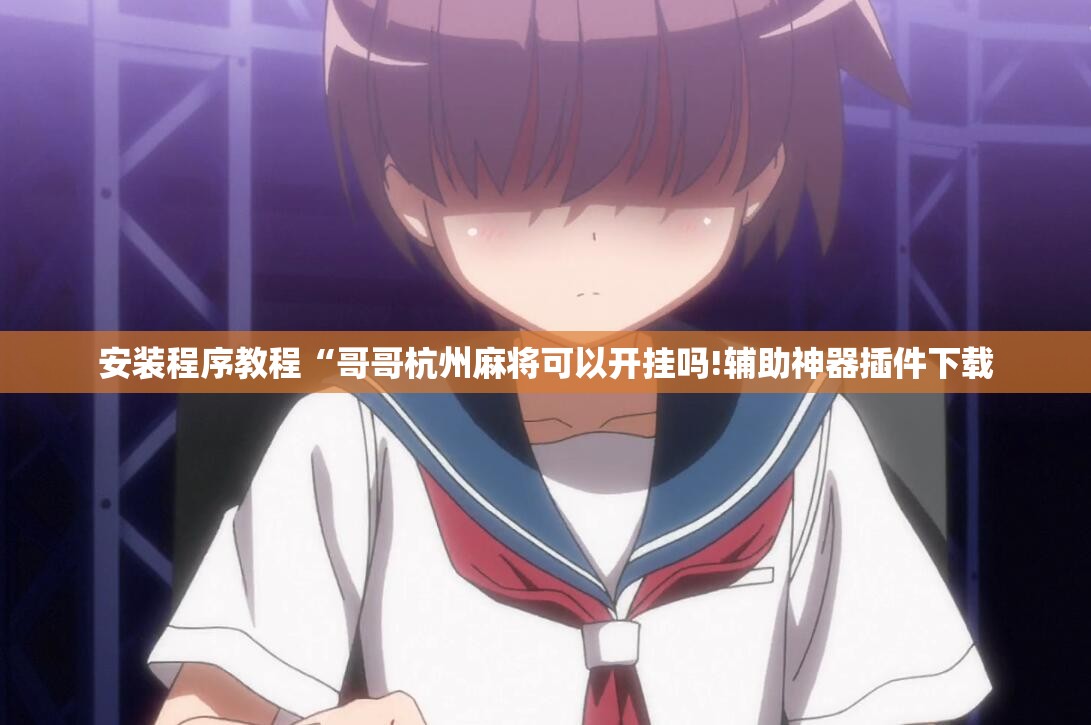 安装程序教程“哥哥杭州麻将可以开挂吗!辅助神器插件下载 安装程序教程“哥哥杭州麻将可以开挂吗!辅助神器插件下载
