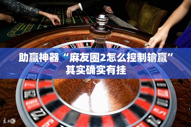 助赢神器“麻友圈2怎么控制输赢”其实确实有挂