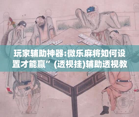 玩家辅助神器:微乐麻将如何设置才能赢”(透视挂)辅助透视教程