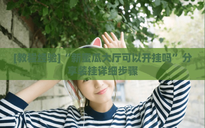 [教程经验]“新蜜瓜大厅可以开挂吗”分享装挂详细步骤