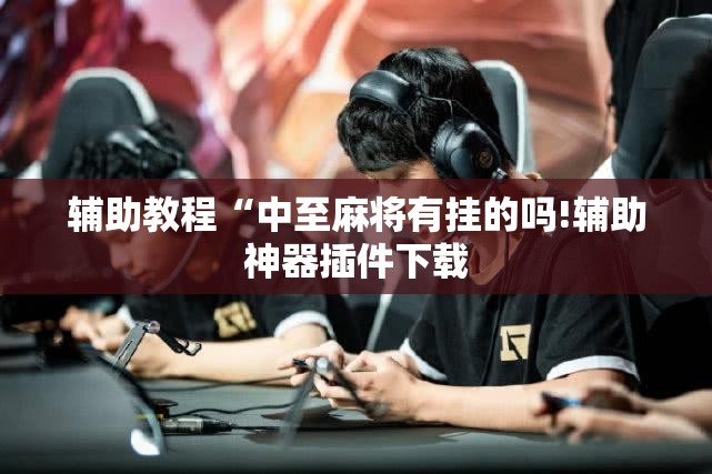 辅助教程“中至麻将有挂的吗!辅助神器插件下载 辅助教程“中至麻将有挂的吗!辅助神器插件下载