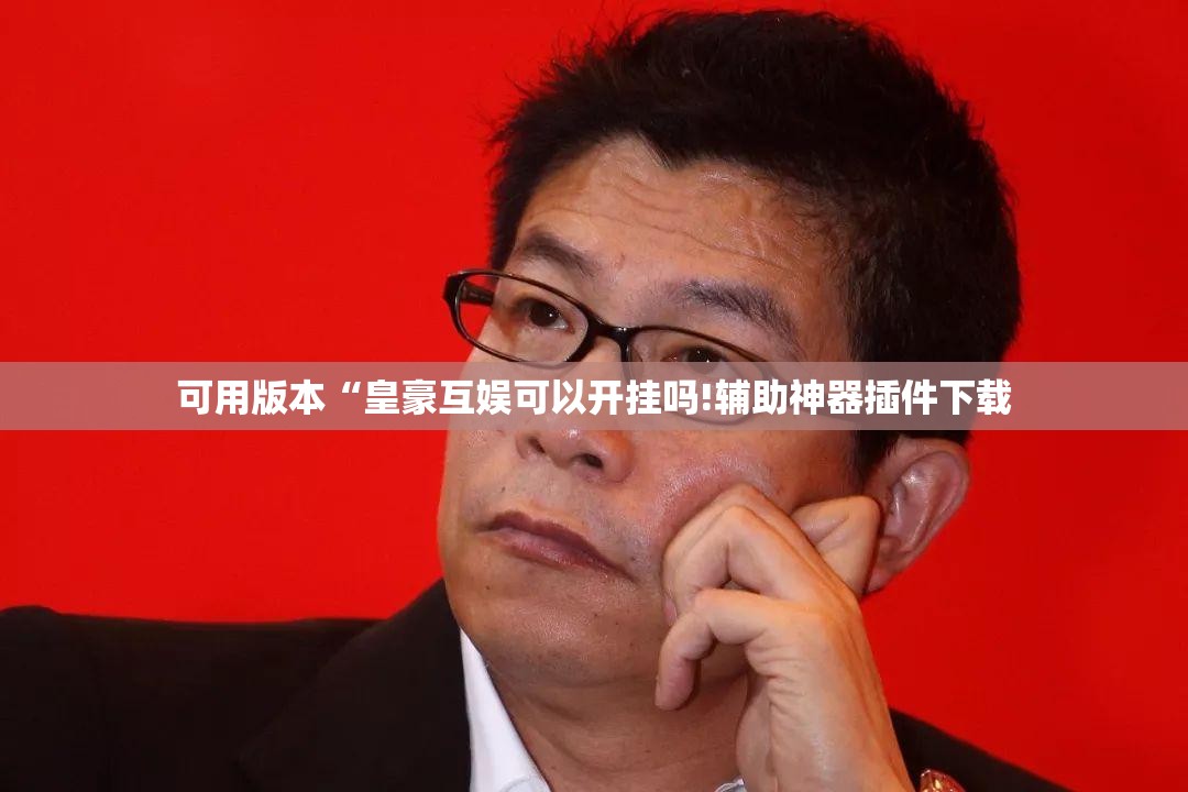 可用版本“皇豪互娱可以开挂吗!辅助神器插件下载 可用版本“皇豪互娱可以开挂吗!辅助神器插件下载