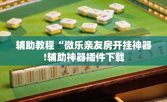 辅助教程“微乐亲友房开挂神器!辅助神器插件下载