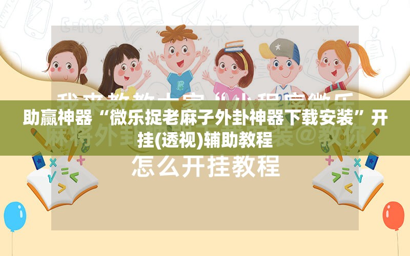 助赢神器“微乐捉老麻子外卦神器下载安装	”开挂(透视)辅助教程
