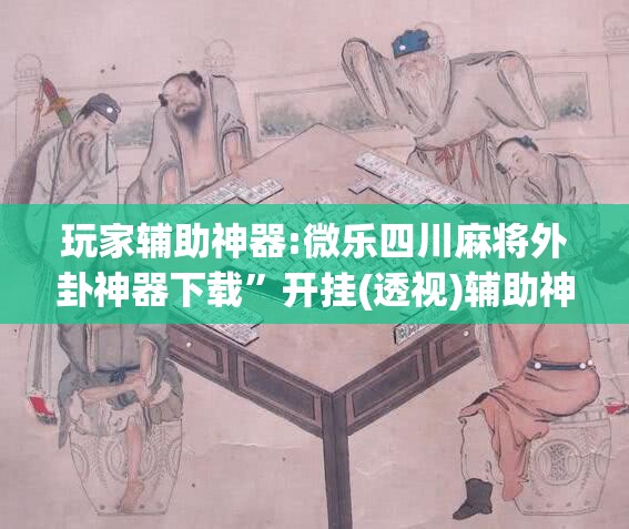 玩家辅助神器:微乐四川麻将外卦神器下载”开挂(透视)辅助神器