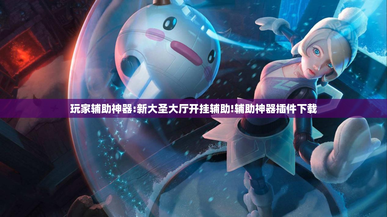 玩家辅助神器:新大圣大厅开挂辅助!辅助神器插件下载