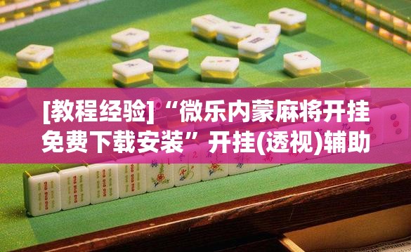 [教程经验]“微乐内蒙麻将开挂免费下载安装”开挂(透视)辅助神器