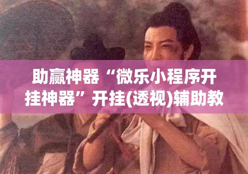 助赢神器“微乐小程序开挂神器”开挂(透视)辅助教程